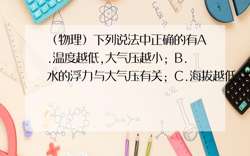 （物理）下列说法中正确的有A.温度越低,大气压越小；B.水的浮力与大气压有关；C.海拔越低,大气压越大；D.在月球上,没有大气压；E.医院的吊瓶中,多一个导管的目的是让药瓶与大气压强相