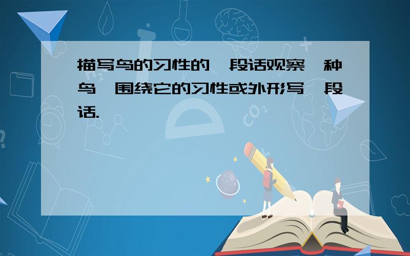 描写鸟的习性的一段话观察一种鸟,围绕它的习性或外形写一段话.