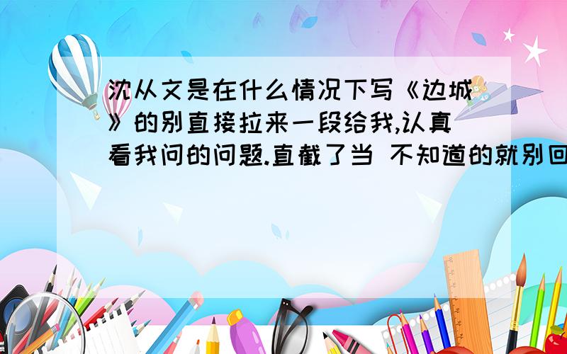 沈从文是在什么情况下写《边城》的别直接拉来一段给我,认真看我问的问题.直截了当 不知道的就别回答了我有用处,