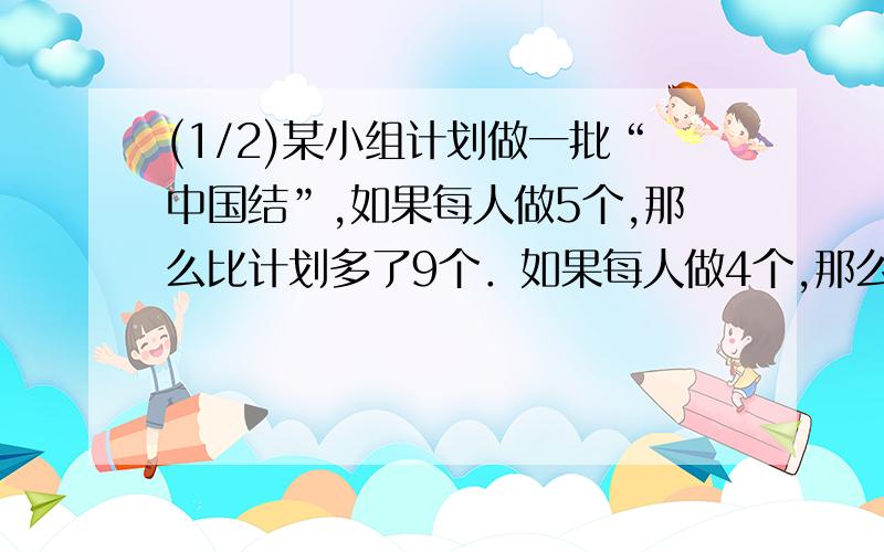 (1/2)某小组计划做一批“中国结”,如果每人做5个,那么比计划多了9个．如果每人做4个,那么比计划少15...(1/2)某小组计划做一批“中国结”,如果每人做5个,那么比计划多了9个．如果每人做4个,