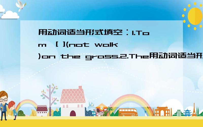 用动词适当形式填空：1.Tom,[ ](not walk)on the grass.2.The用动词适当形式填空：1.Tom,[ ](not walk)on the grass.2.The cats[ ](catch)the fish now.3.[ ](be)there any money with you?4.Lily[ ](have)tow music classes a week