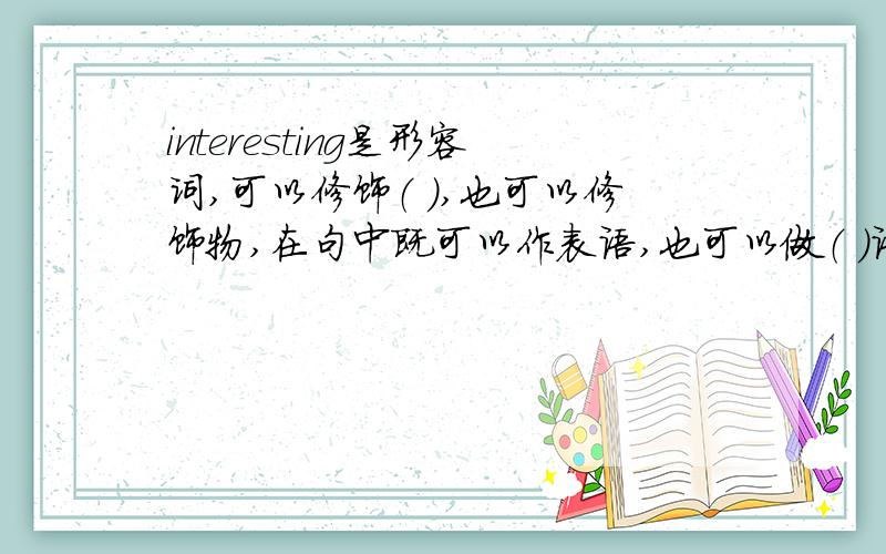 interesting是形容词,可以修饰（ ）,也可以修饰物,在句中既可以作表语,也可以做（ ）语,意思是“有趣的；