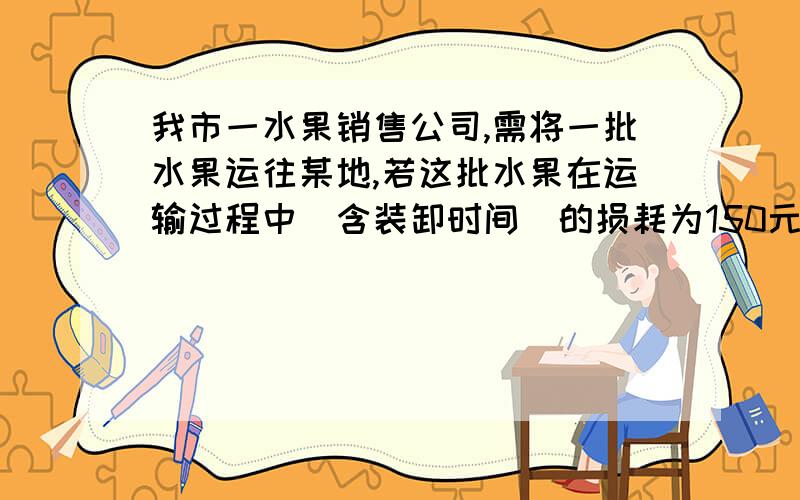 我市一水果销售公司,需将一批水果运往某地,若这批水果在运输过程中（含装卸时间）的损耗为150元/h时,且两种运输工具的费用相等,求运输路程 运输工具 途中平均速度 途中平均费用 装卸时