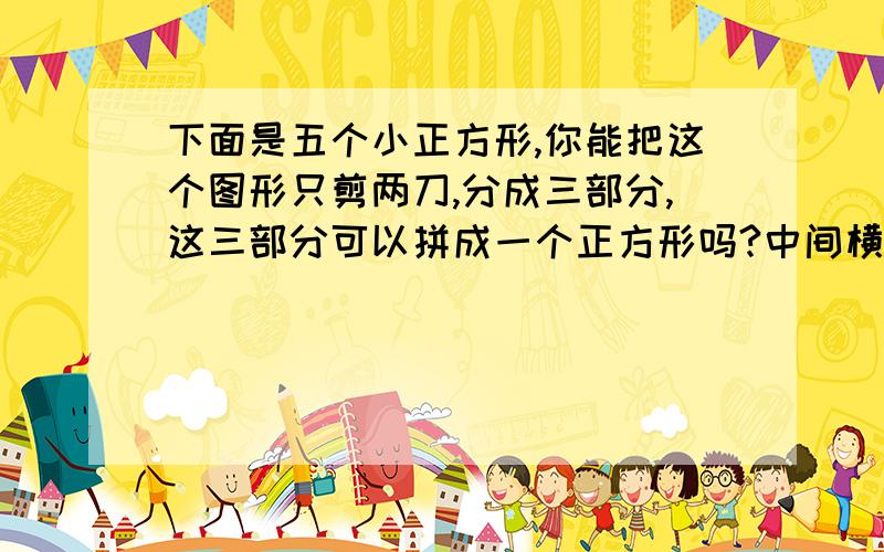 下面是五个小正方形,你能把这个图形只剪两刀,分成三部分,这三部分可以拼成一个正方形吗?中间横排三个,左上一个,右下一个