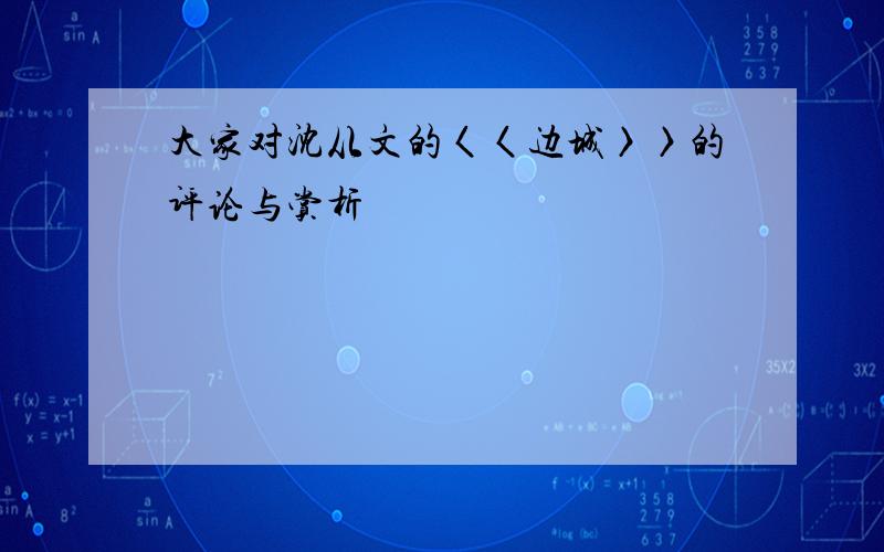 大家对沈从文的〈〈边城〉〉的评论与赏析