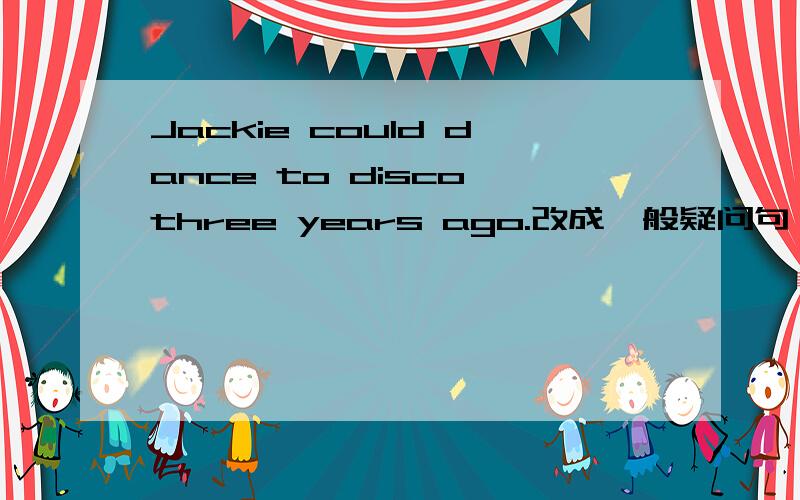 Jackie could dance to disco three years ago.改成一般疑问句