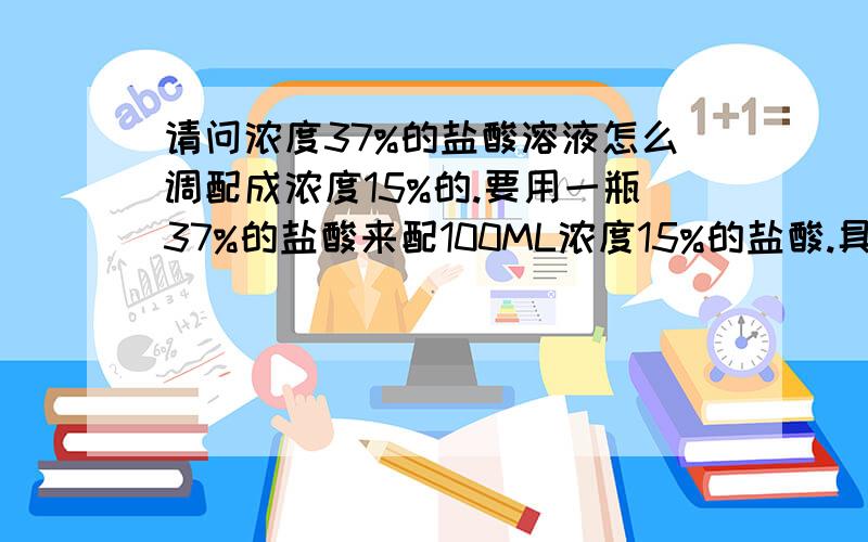 请问浓度37%的盐酸溶液怎么调配成浓度15%的.要用一瓶37%的盐酸来配100ML浓度15%的盐酸.具体怎么操作?