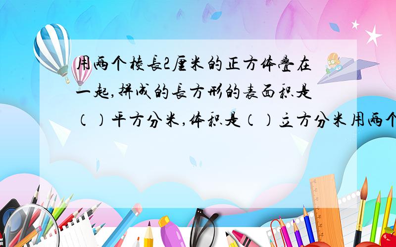 用两个棱长2厘米的正方体叠在一起,拼成的长方形的表面积是（）平方分米,体积是（）立方分米用两个棱长2分米的正方体叠在一起，拼成的长方形的表面积是（）平方分米，体积是（）立方