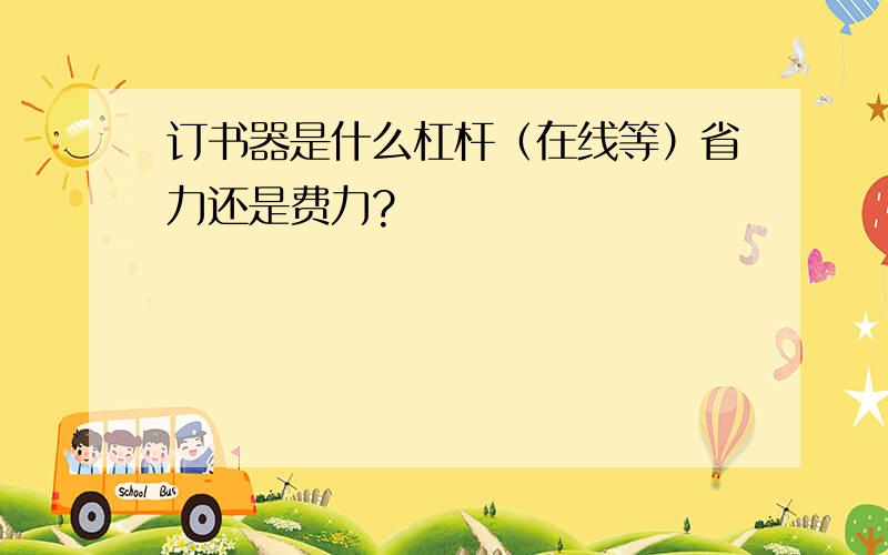 订书器是什么杠杆（在线等）省力还是费力?