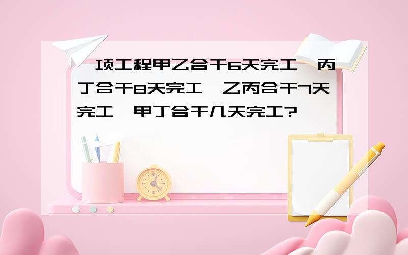 一项工程甲乙合干6天完工,丙丁合干8天完工,乙丙合干7天完工,甲丁合干几天完工?