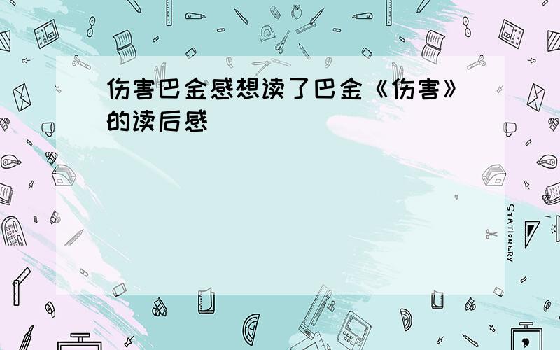 伤害巴金感想读了巴金《伤害》的读后感