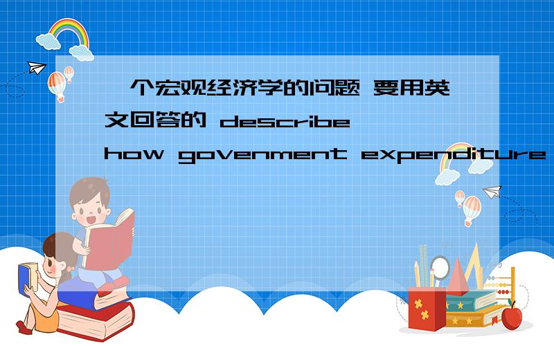 一个宏观经济学的问题 要用英文回答的 describe how govenment expenditure might be used to smooth out fluctuations in the level of economic activity.