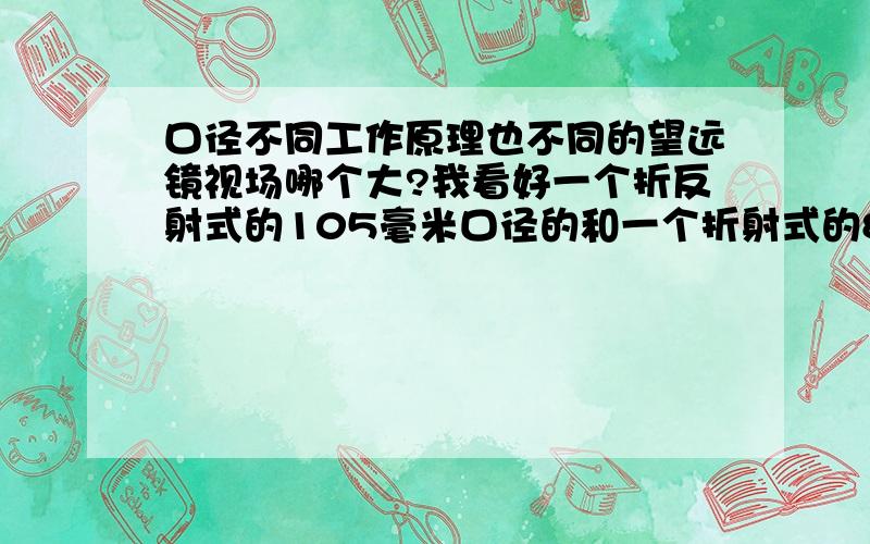 口径不同工作原理也不同的望远镜视场哪个大?我看好一个折反射式的105毫米口径的和一个折射式的80毫米通光口径的,在倍数相同的情况不知道这两个望远镜哪个视场大,请明白这些情况的朋