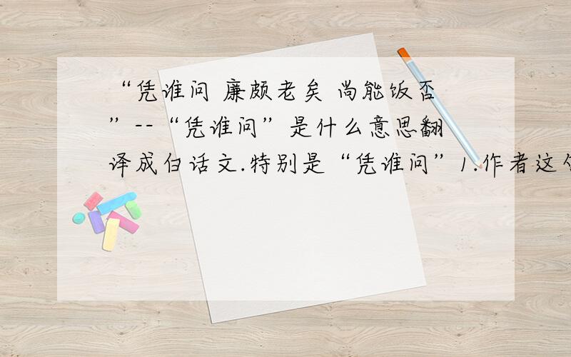 “凭谁问 廉颇老矣 尚能饭否”--“凭谁问”是什么意思翻译成白话文.特别是“凭谁问”1.作者这句话的寓意是在反问谁呢? 2.而历史中又是谁在问“他老了还能吃饭呢?  3.“凭”是什么意思?