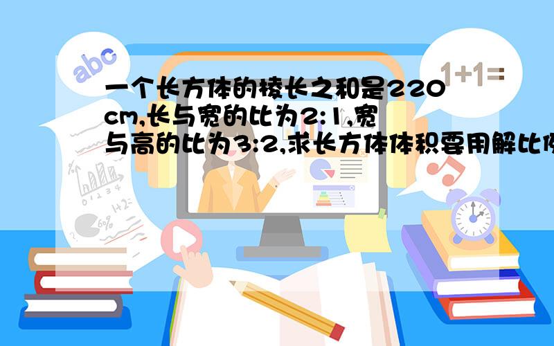 一个长方体的棱长之和是220cm,长与宽的比为2:1,宽与高的比为3:2,求长方体体积要用解比例的方法来解.