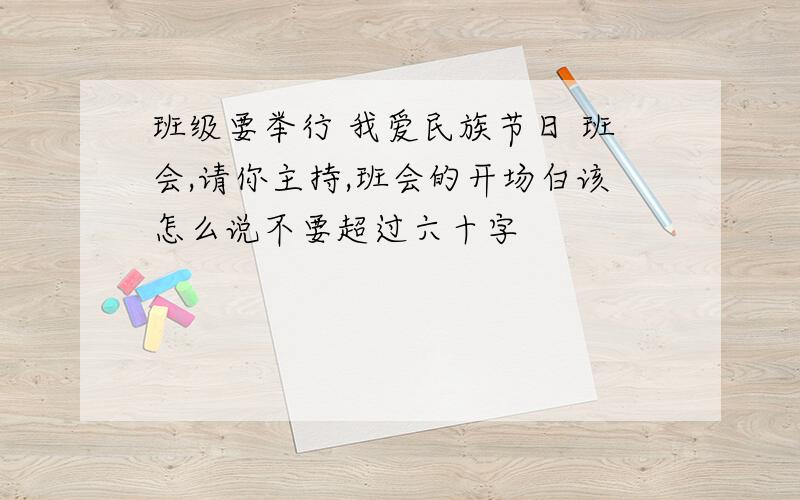 班级要举行 我爱民族节日 班会,请你主持,班会的开场白该怎么说不要超过六十字