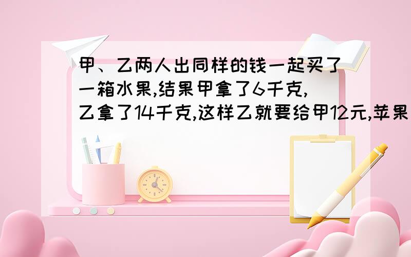 甲、乙两人出同样的钱一起买了一箱水果,结果甲拿了6千克,乙拿了14千克,这样乙就要给甲12元,苹果每千克