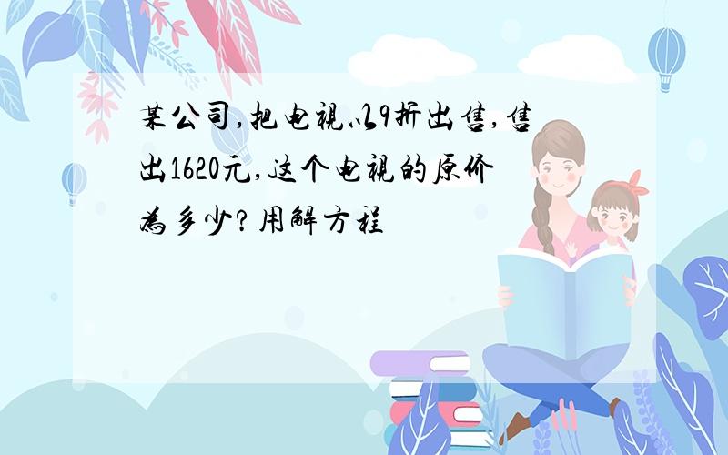 某公司,把电视以9折出售,售出1620元,这个电视的原价为多少?用解方程