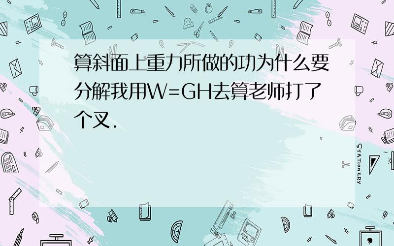 算斜面上重力所做的功为什么要分解我用W=GH去算老师打了个叉.