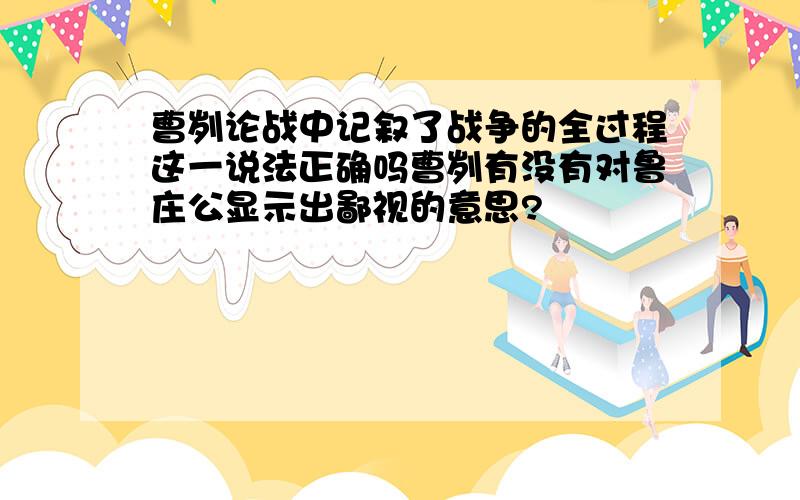 曹刿论战中记叙了战争的全过程这一说法正确吗曹刿有没有对鲁庄公显示出鄙视的意思?