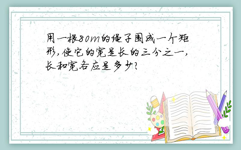 用一根80m的绳子围成一个矩形,使它的宽是长的三分之一,长和宽各应是多少?