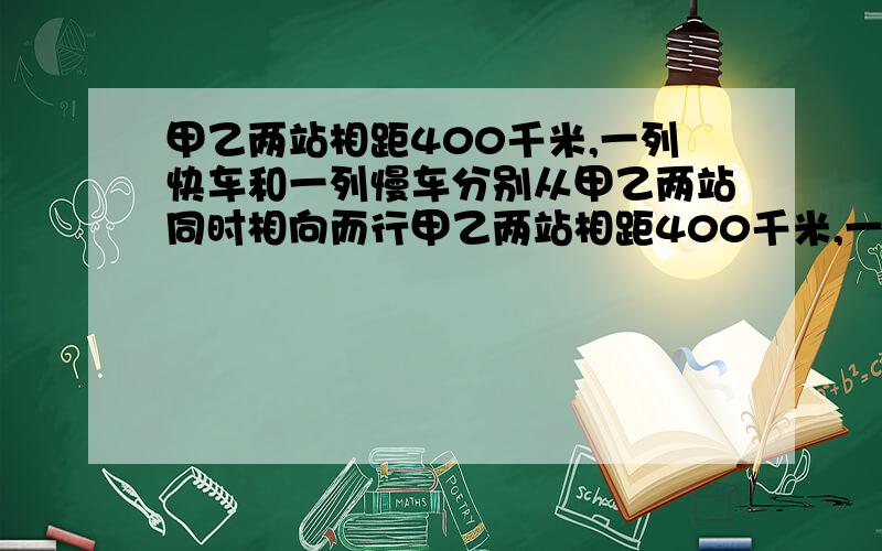 甲乙两站相距400千米,一列快车和一列慢车分别从甲乙两站同时相向而行甲乙两站相距400千米,一列快车和一列慢车分别从甲乙两站同时相向而行,已知快车车速是慢车车速的1.5倍，两小时后车