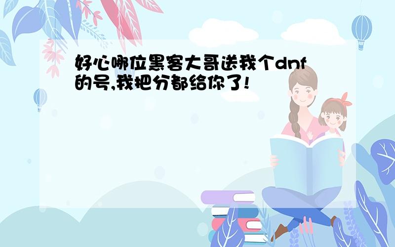 好心哪位黑客大哥送我个dnf的号,我把分都给你了!