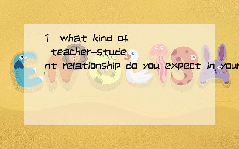 1)what kind of teacher-student relationship do you expect in your cllege?怎么用英语回答比较好?还有以下这些问题怎么用英语回答比较好?会答的人,2)what is your definition of success?3)Does critcism do more harm than good to