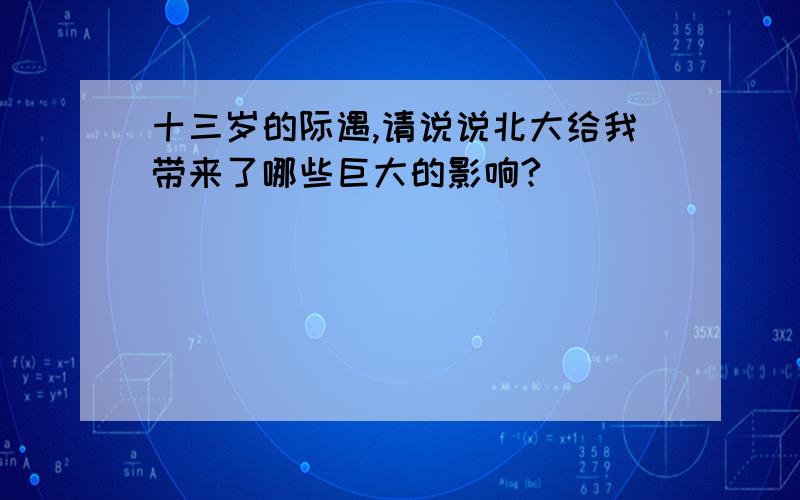 十三岁的际遇,请说说北大给我带来了哪些巨大的影响?