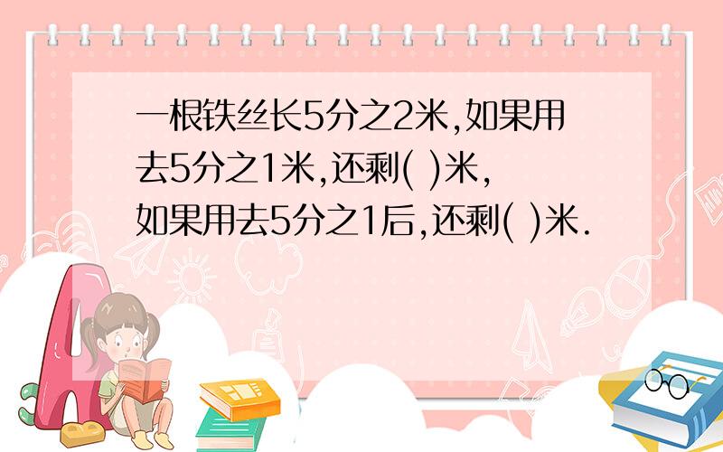 一根铁丝长5分之2米,如果用去5分之1米,还剩( )米,如果用去5分之1后,还剩( )米.