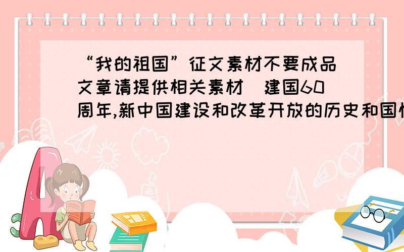 “我的祖国”征文素材不要成品文章请提供相关素材（建国60周年,新中国建设和改革开放的历史和国情）宏观数量上的变革 & 市民生活细微变化拜托各位大侠留意下这俩字儿鞠躬！