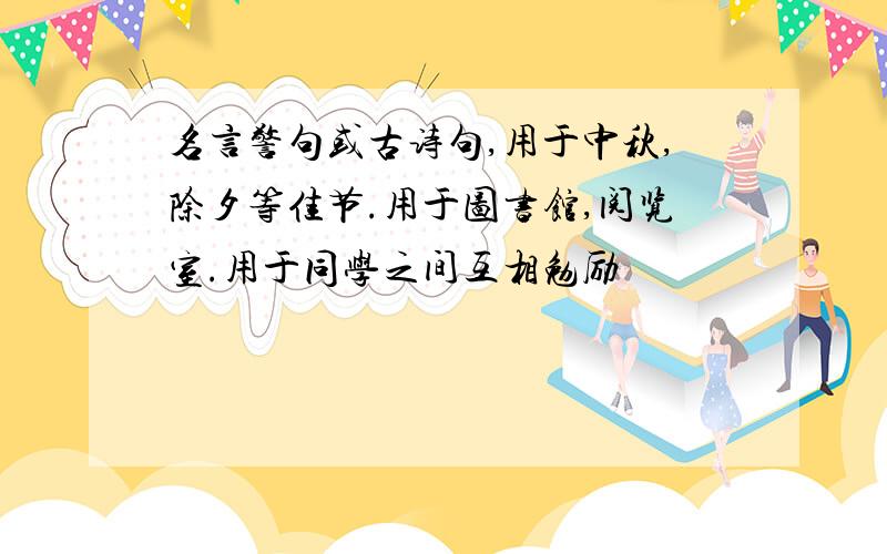 名言警句或古诗句,用于中秋,除夕等佳节.用于图书馆,阅览室.用于同学之间互相勉励