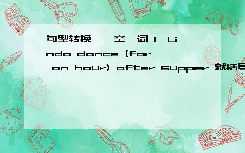 句型转换,一空一词 1、Linda dance (for an hour) after supper 就括号部分提问＿ 1、Linda dance (for an hour) after supper 就括号部分提问＿ ＿ ＿ Linda dance after supper 2、There is a tomato in the basket （改为复数）T