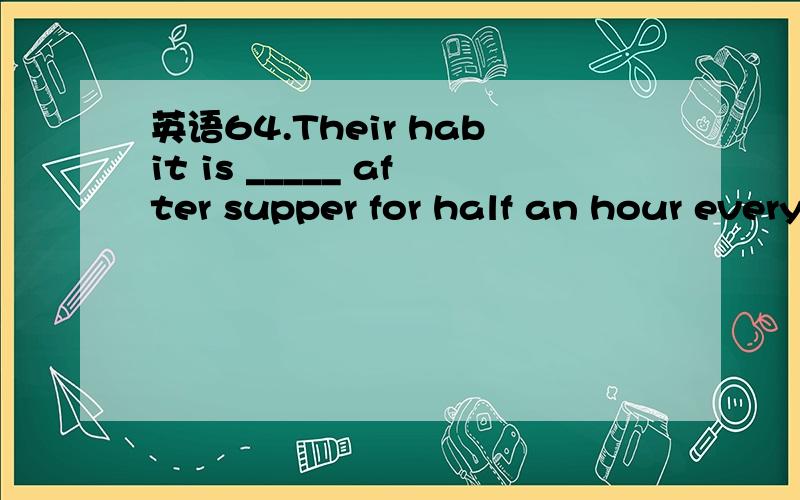 英语64.Their habit is _____ after supper for half an hour every day.64.Their habit is _____ after supper for half an hour every day.A.listen to the music B.listened to the musicC.listening to the music D.to listen to the music为什么,请讲明要