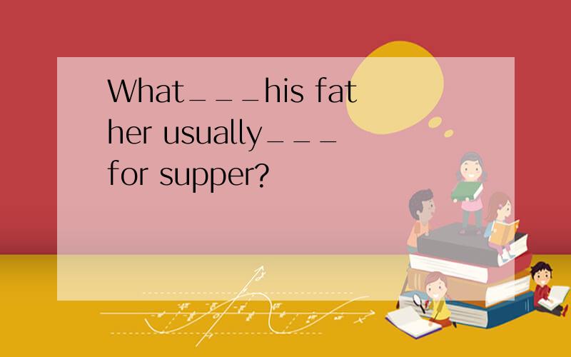 What___his father usually___for supper?