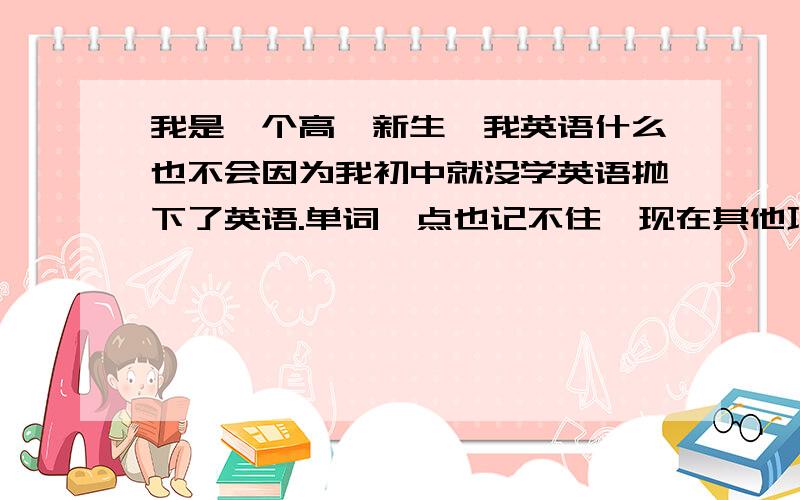 我是一个高一新生,我英语什么也不会因为我初中就没学英语抛下了英语.单词一点也记不住,现在其他功课都不错就是英语太拉我,我很烦恼,也很困扰 有没有什么方法能快速有效的提高,或者有