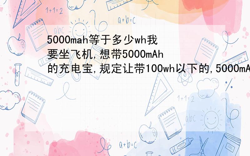 5000mah等于多少wh我要坐飞机,想带5000mAh的充电宝,规定让带100wh以下的,5000mAh能带吗