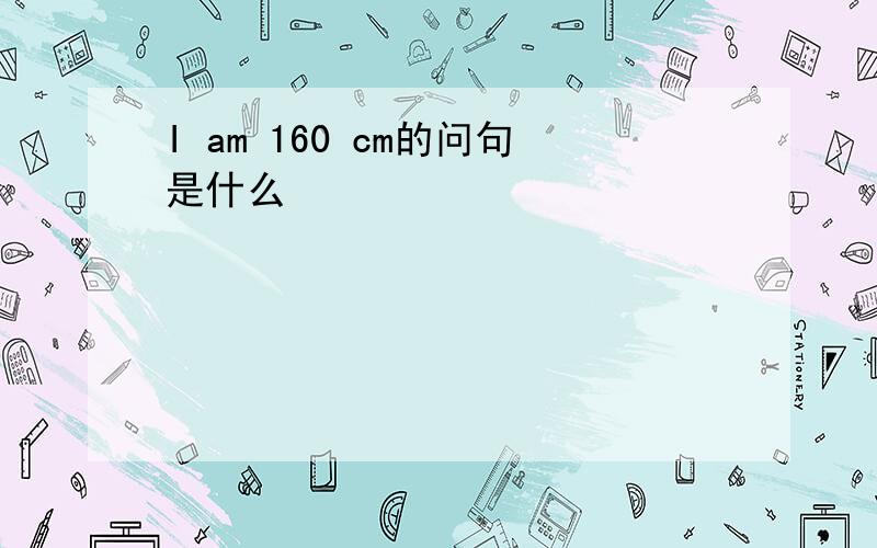 I am 160 cm的问句是什么