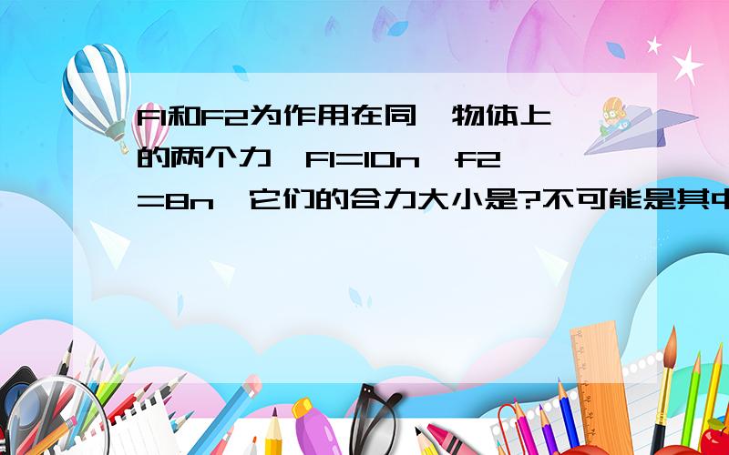 F1和F2为作用在同一物体上的两个力,F1=10n,f2=8n,它们的合力大小是?不可能是其中哪一个 1.19 N 2.8N 3.10n 4.2n