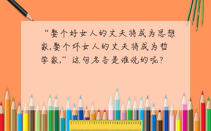 “娶个好女人的丈夫将成为思想家,娶个坏女人的丈夫将成为哲学家,”这句名言是谁说的呢?