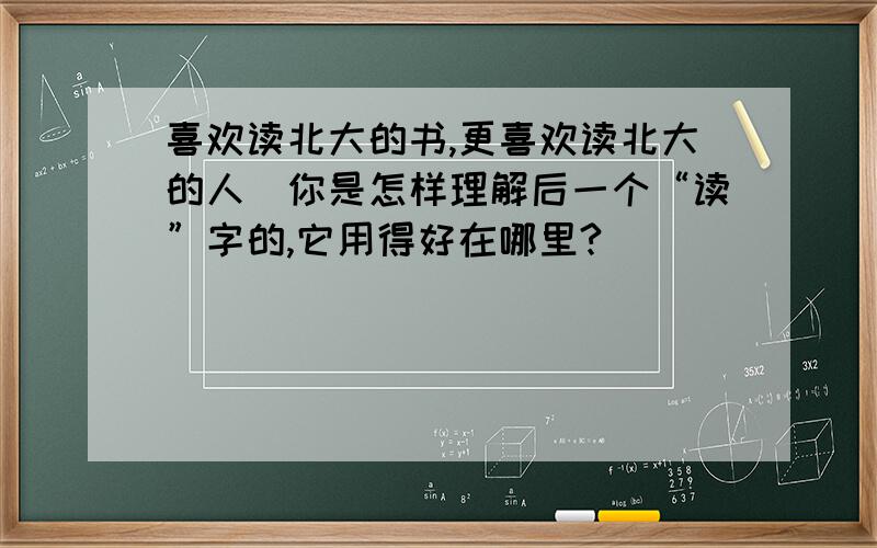 喜欢读北大的书,更喜欢读北大的人（你是怎样理解后一个“读”字的,它用得好在哪里?）