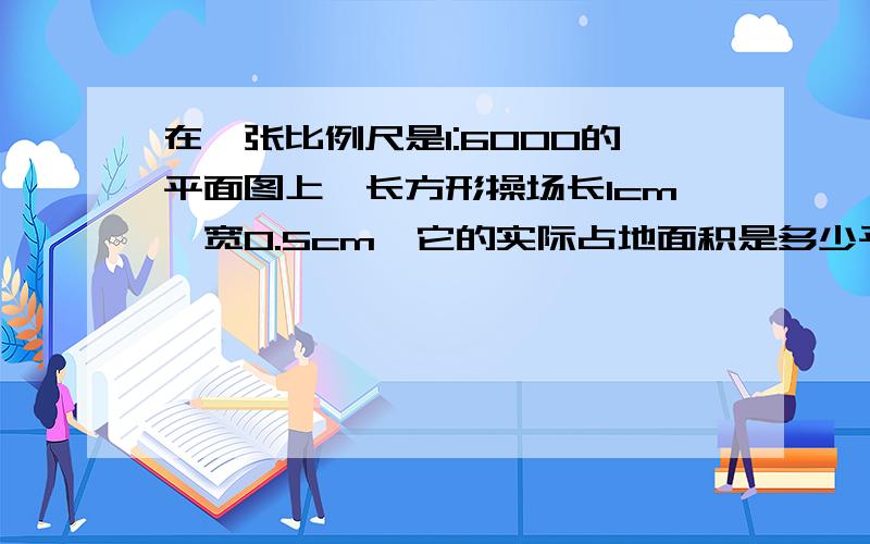 在一张比例尺是1:6000的平面图上,长方形操场长1cm,宽0.5cm,它的实际占地面积是多少平方米?