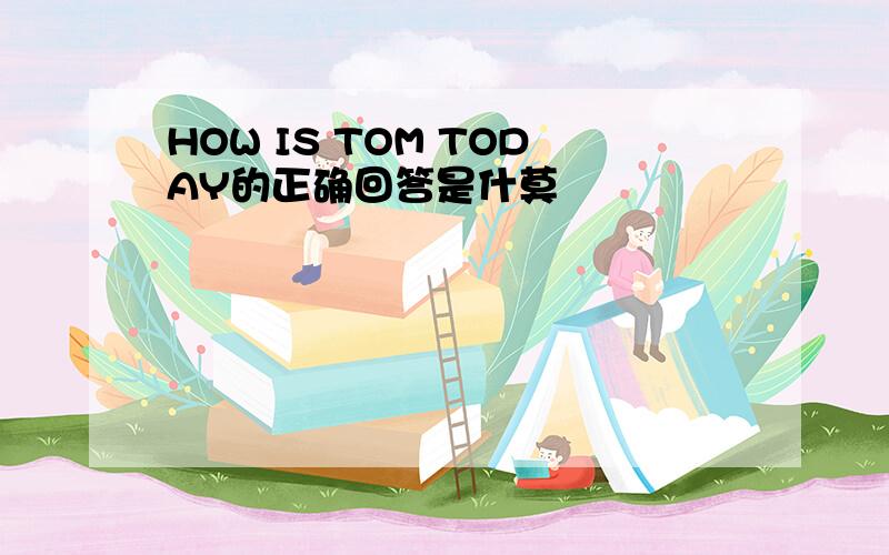 HOW IS TOM TODAY的正确回答是什莫