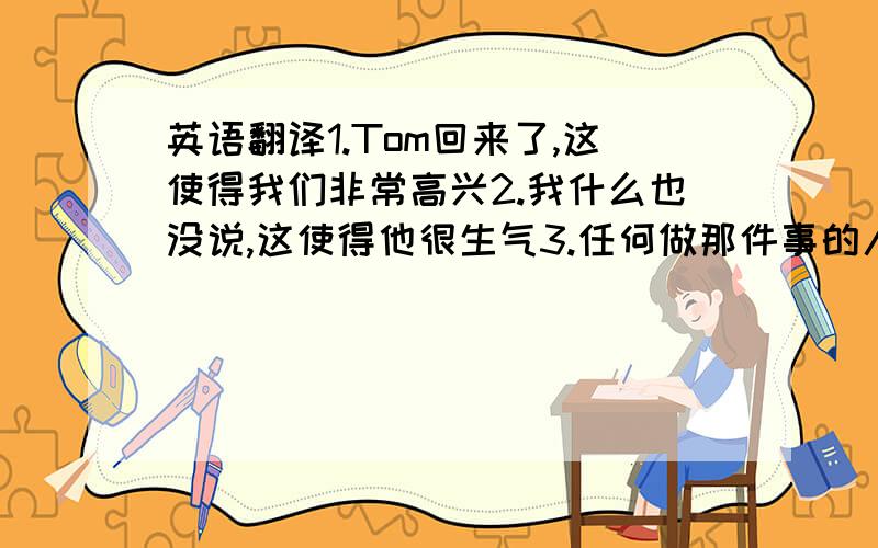 英语翻译1.Tom回来了,这使得我们非常高兴2.我什么也没说,这使得他很生气3.任何做那件事的人,肯定是疯了4.众所周知,Robert的语言学的很好5.Einstein是一位著名的科学家,这点我们都知道6.他和她