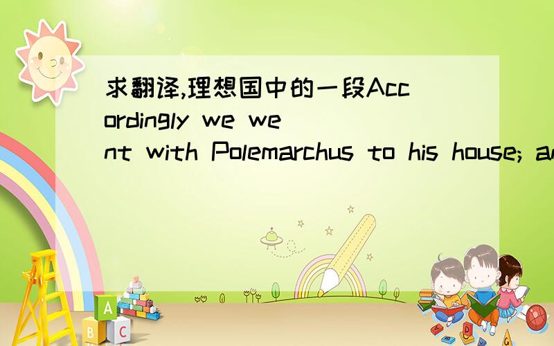 求翻译,理想国中的一段Accordingly we went with Polemarchus to his house; and there we found his brothers Lysias and Euthydemus, and with them Thrasymachus the Chalcedonian, Charmantides the Paeanian, and Cleitophon the son of Aristonymus.The