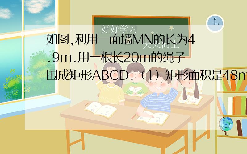 如图,利用一面墙MN的长为4.9m.用一根长20m的绳子围成矩形ABCD.（1）矩形面积是48m^2时,求AB的长.（2）请设计一套方案使矩形ABCD面积最大,说明理由.