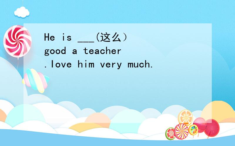 He is ___(这么） good a teacher.Iove him very much.