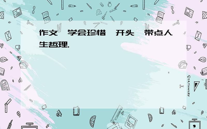 作文《学会珍惜》开头,带点人生哲理.