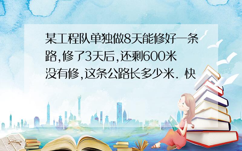 某工程队单独做8天能修好一条路,修了3天后,还剩600米没有修,这条公路长多少米. 快