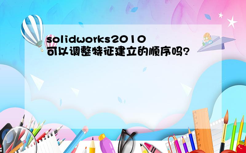 solidworks2010可以调整特征建立的顺序吗?